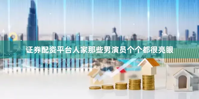 证券配资平台人家那些男演员个个都很亮眼