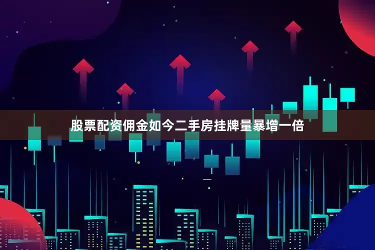 股票配资佣金如今二手房挂牌量暴增一倍