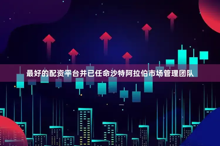 最好的配资平台并已任命沙特阿拉伯市场管理团队