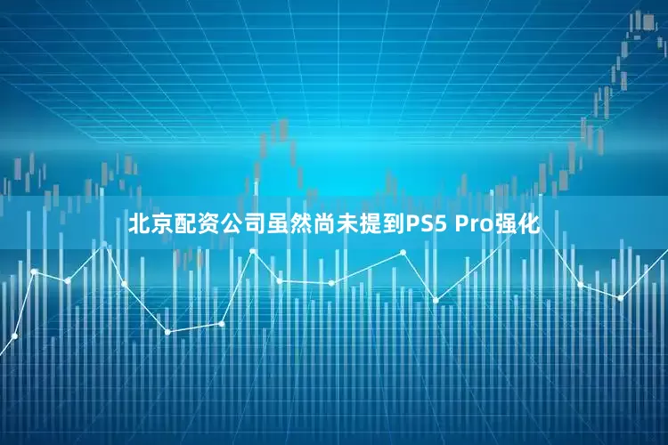 北京配资公司虽然尚未提到PS5 Pro强化