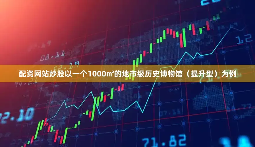 配资网站炒股以一个1000㎡的地市级历史博物馆（提升型）为例