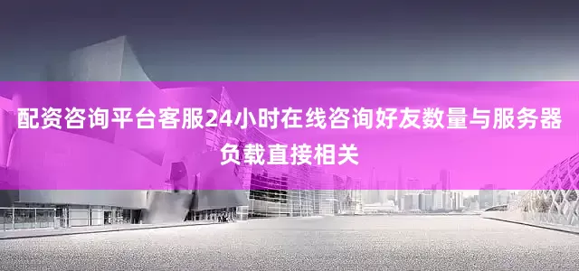 配资咨询平台客服24小时在线咨询好友数量与服务器负载直接相关
