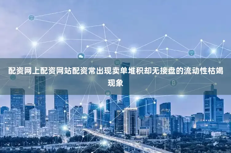 配资网上配资网站配资常出现卖单堆积却无接盘的流动性枯竭现象