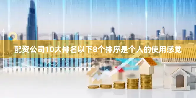 配资公司10大排名以下8个排序是个人的使用感觉