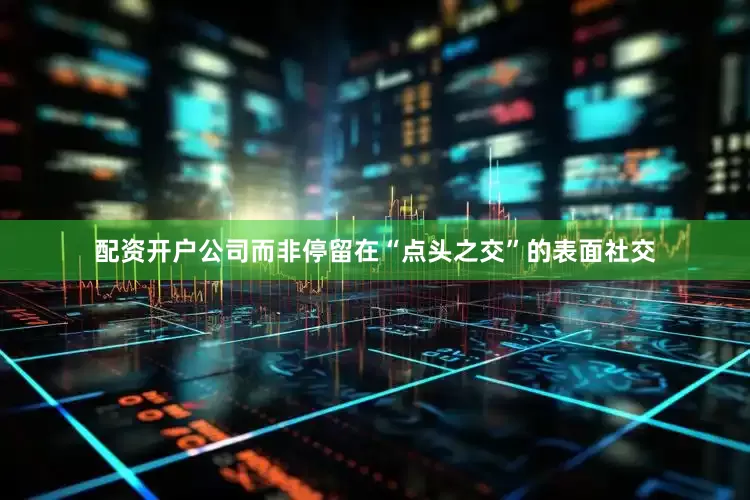 配资开户公司而非停留在“点头之交”的表面社交