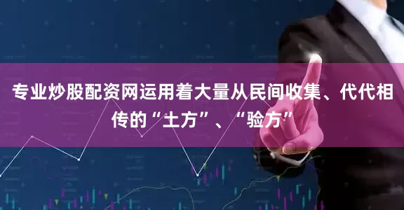 专业炒股配资网运用着大量从民间收集、代代相传的“土方”、“验方”