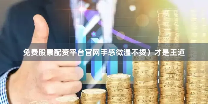 免费股票配资平台官网手感微温不烫）才是王道