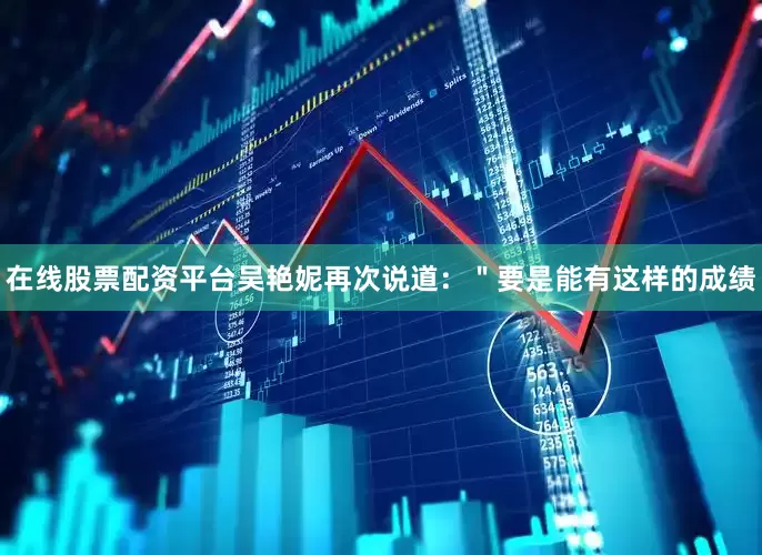 在线股票配资平台吴艳妮再次说道：＂要是能有这样的成绩